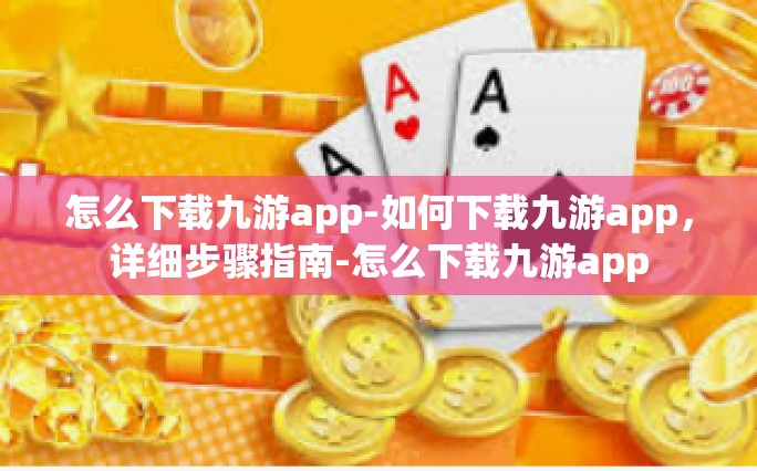 怎么下载九游app-如何下载九游app，详细步骤指南-怎么下载九游app