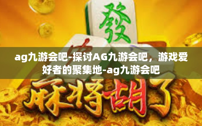 ag九游会吧-探讨AG九游会吧，游戏爱好者的聚集地-ag九游会吧