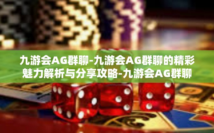 九游会AG群聊-九游会AG群聊的精彩魅力解析与分享攻略-九游会AG群聊