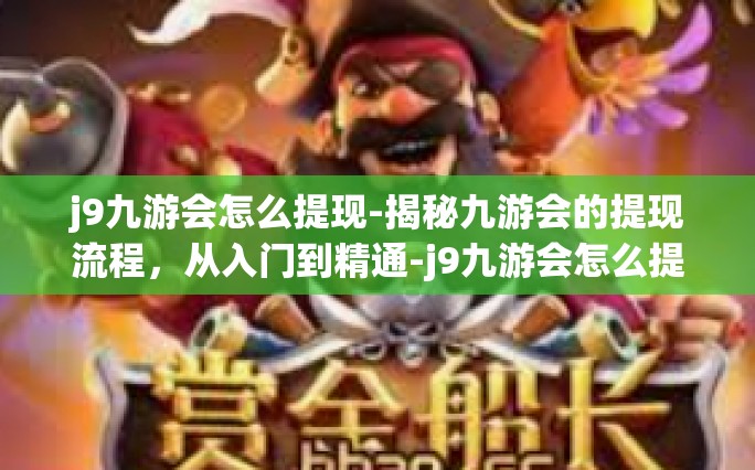 j9九游会怎么提现-揭秘九游会的提现流程，从入门到精通-j9九游会怎么提现