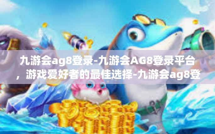 九游会ag8登录-九游会AG8登录平台，游戏爱好者的最佳选择-九游会ag8登录