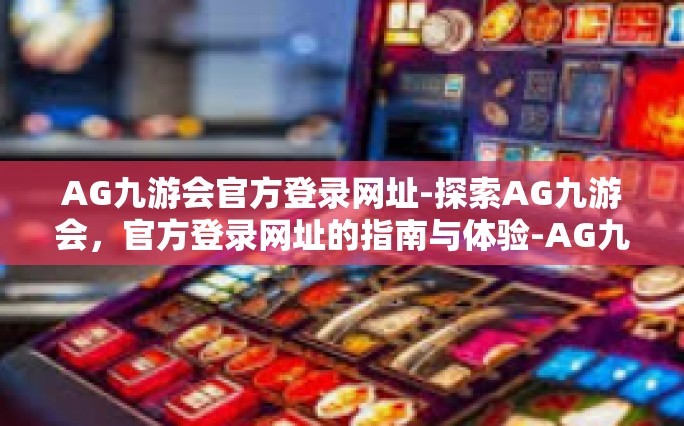 AG九游会官方登录网址-探索AG九游会，官方登录网址的指南与体验-AG九游会官方登录网址