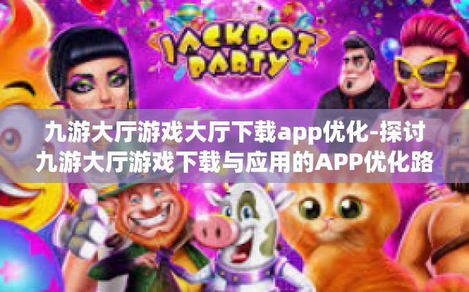 九游大厅游戏大厅下载app优化-探讨九游大厅游戏下载与应用的APP优化路径-九游大厅游戏大厅下载app优化