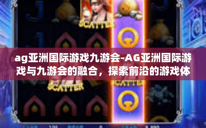 ag亚洲国际游戏九游会-AG亚洲国际游戏与九游会的融合，探索前沿的游戏体验-ag亚洲国际游戏九游会