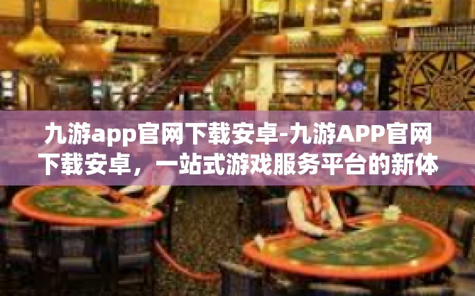 九游app官网下载安卓-九游APP官网下载安卓，一站式游戏服务平台的新体验-九游app官网下载安卓