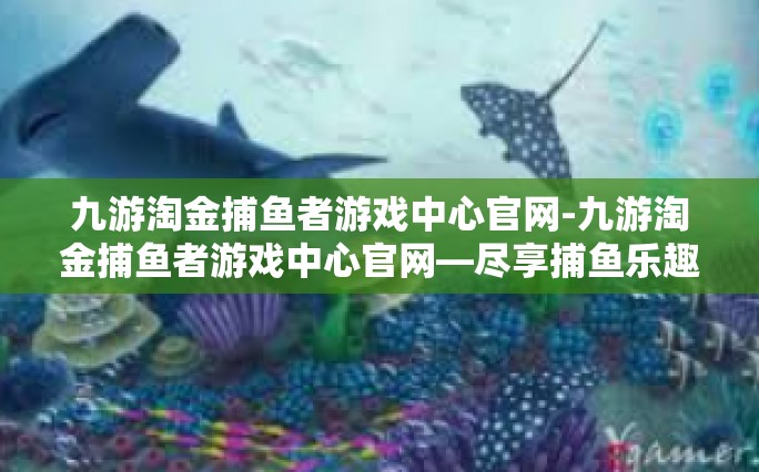 九游淘金捕鱼者游戏中心官网-九游淘金捕鱼者游戏中心官网—尽享捕鱼乐趣的天堂-九游淘金捕鱼者游戏中心官网