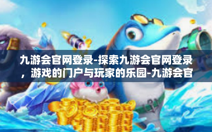 九游会官网登录-探索九游会官网登录，游戏的门户与玩家的乐园-九游会官网登录