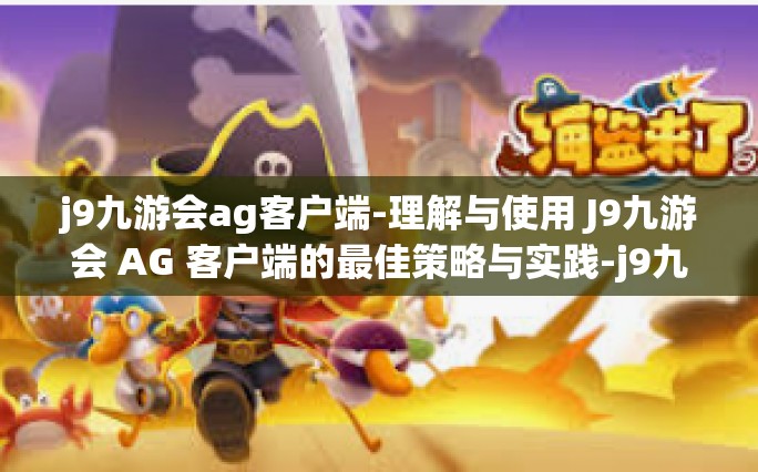 j9九游会ag客户端-理解与使用 J9九游会 AG 客户端的最佳策略与实践-j9九游会ag客户端