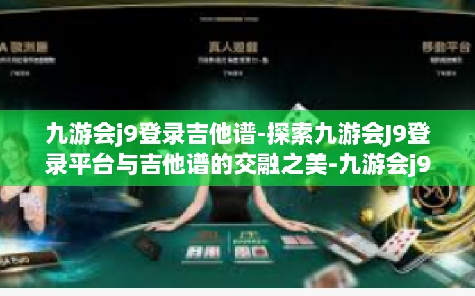 九游会j9登录吉他谱-探索九游会J9登录平台与吉他谱的交融之美-九游会j9登录吉他谱