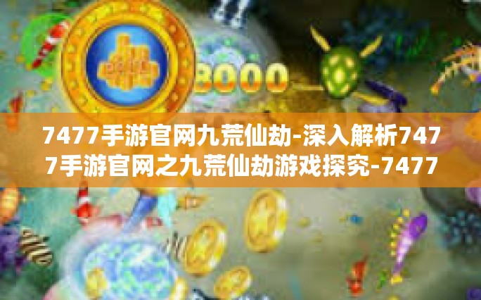 7477手游官网九荒仙劫-深入解析7477手游官网之九荒仙劫游戏探究-7477手游官网九荒仙劫