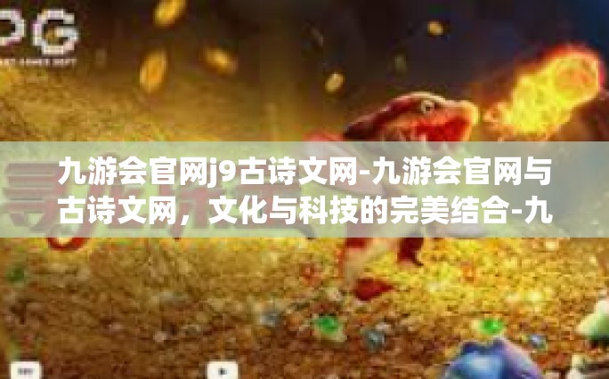 九游会官网j9古诗文网-九游会官网与古诗文网，文化与科技的完美结合-九游会官网j9古诗文网