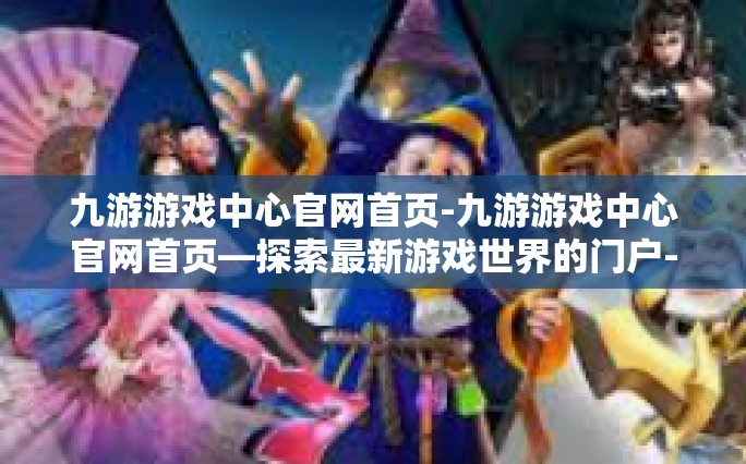 九游游戏中心官网首页-九游游戏中心官网首页—探索最新游戏世界的门户-九游游戏中心官网首页