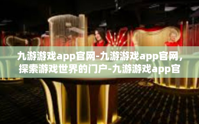 九游游戏app官网-九游游戏app官网，探索游戏世界的门户-九游游戏app官网