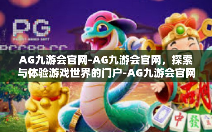 AG九游会官网-AG九游会官网，探索与体验游戏世界的门户-AG九游会官网