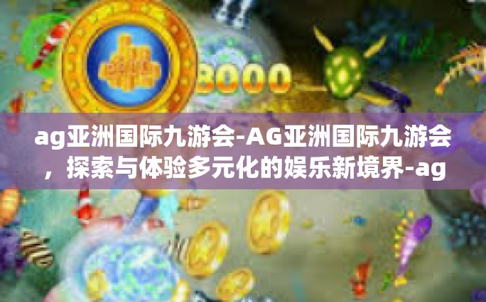 ag亚洲国际九游会-AG亚洲国际九游会，探索与体验多元化的娱乐新境界-ag亚洲国际九游会