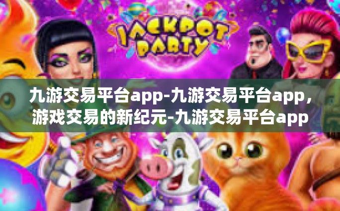 九游交易平台app-九游交易平台app，游戏交易的新纪元-九游交易平台app