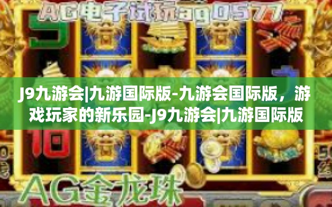 J9九游会|九游国际版-九游会国际版，游戏玩家的新乐园-J9九游会|九游国际版