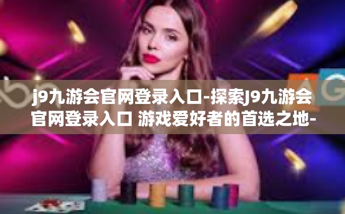 j9九游会官网登录入口-探索J9九游会官网登录入口 游戏爱好者的首选之地-j9九游会官网登录入口