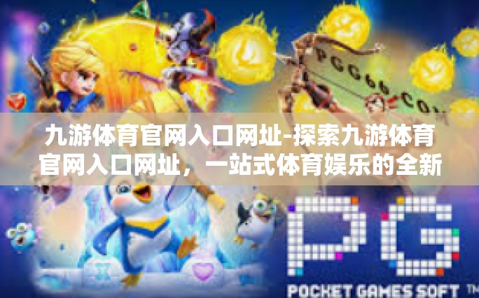 九游体育官网入口网址-探索九游体育官网入口网址，一站式体育娱乐的全新体验-九游体育官网入口网址