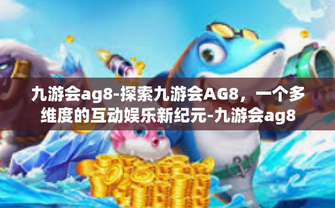 九游会ag8-探索九游会AG8，一个多维度的互动娱乐新纪元-九游会ag8