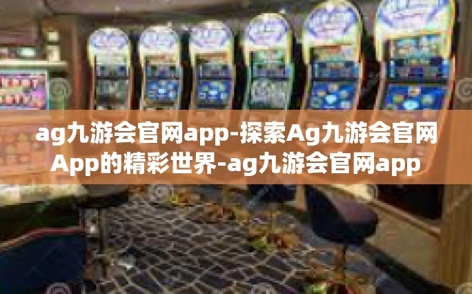 ag九游会官网app-探索Ag九游会官网App的精彩世界-ag九游会官网app