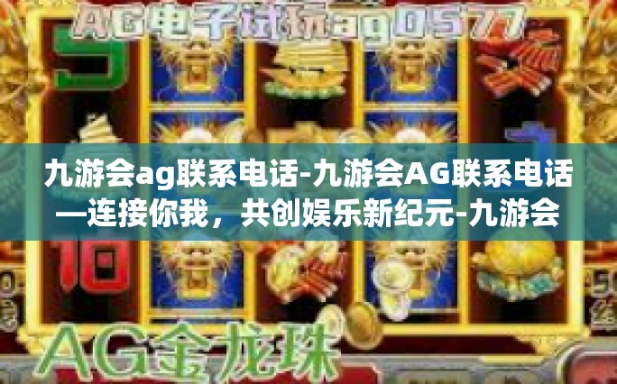 九游会ag联系电话-九游会AG联系电话—连接你我，共创娱乐新纪元-九游会ag联系电话