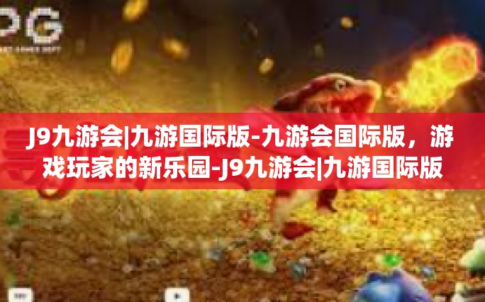 J9九游会|九游国际版-九游会国际版，游戏玩家的新乐园-J9九游会|九游国际版