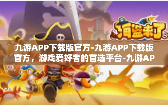 九游APP下载版官方-九游APP下载版官方，游戏爱好者的首选平台-九游APP下载版官方