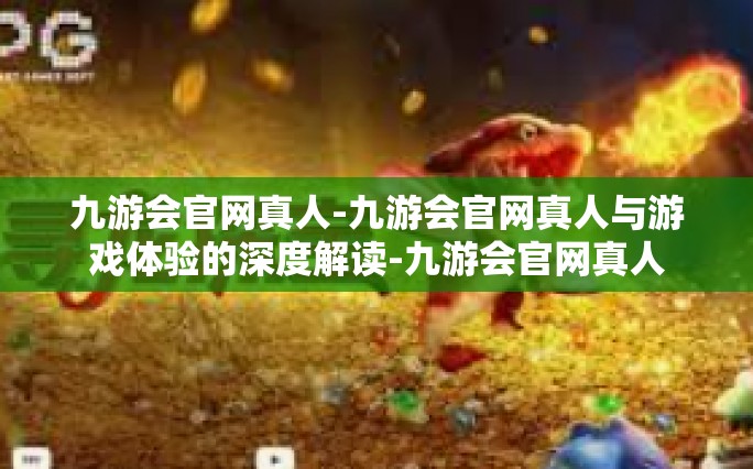 九游会官网真人-九游会官网真人与游戏体验的深度解读-九游会官网真人
