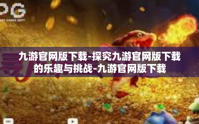 九游官网版下载-探究九游官网版下载的乐趣与挑战-九游官网版下载