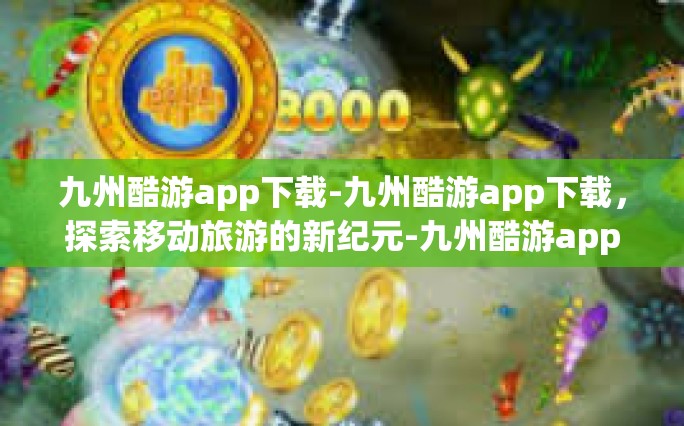 九州酷游app下载-九州酷游app下载，探索移动旅游的新纪元-九州酷游app下载