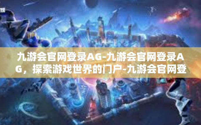 九游会官网登录AG-九游会官网登录AG，探索游戏世界的门户-九游会官网登录AG