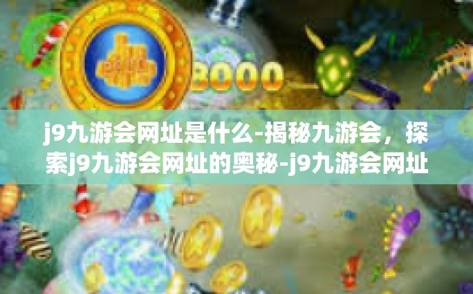 j9九游会网址是什么-揭秘九游会，探索j9九游会网址的奥秘-j9九游会网址是什么
