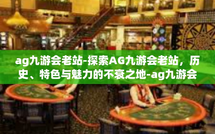 ag九游会老站-探索AG九游会老站，历史、特色与魅力的不衰之地-ag九游会老站