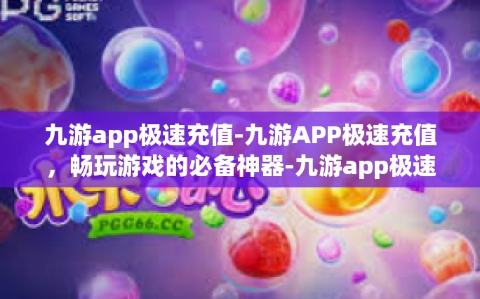 九游app极速充值-九游APP极速充值，畅玩游戏的必备神器-九游app极速充值