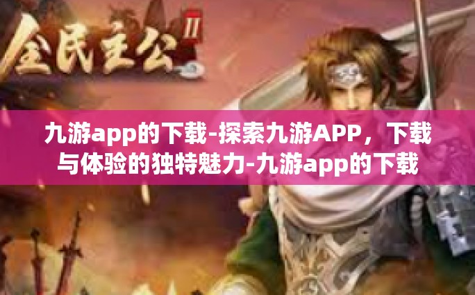 九游app的下载-探索九游APP，下载与体验的独特魅力-九游app的下载