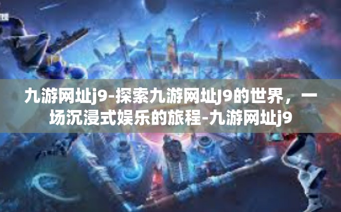 九游网址j9-探索九游网址J9的世界，一场沉浸式娱乐的旅程-九游网址j9