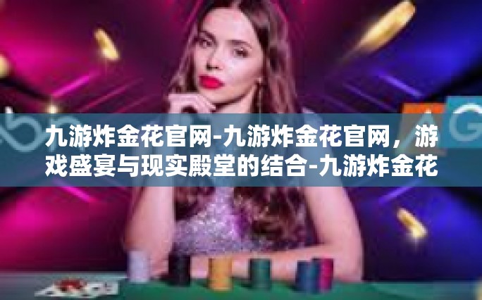 九游炸金花官网-九游炸金花官网，游戏盛宴与现实殿堂的结合-九游炸金花官网