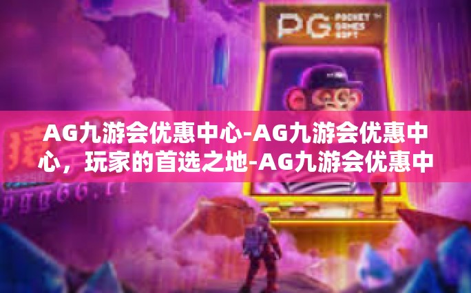 AG九游会优惠中心-AG九游会优惠中心，玩家的首选之地-AG九游会优惠中心