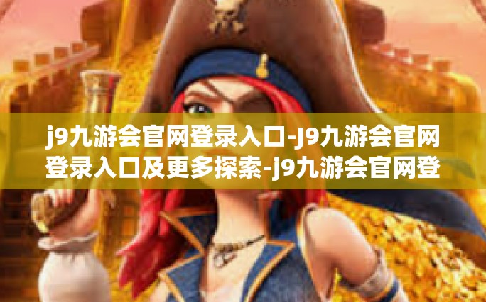 j9九游会官网登录入口-J9九游会官网登录入口及更多探索-j9九游会官网登录入口