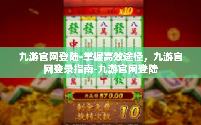 九游官网登陆-掌握高效途径，九游官网登录指南-九游官网登陆