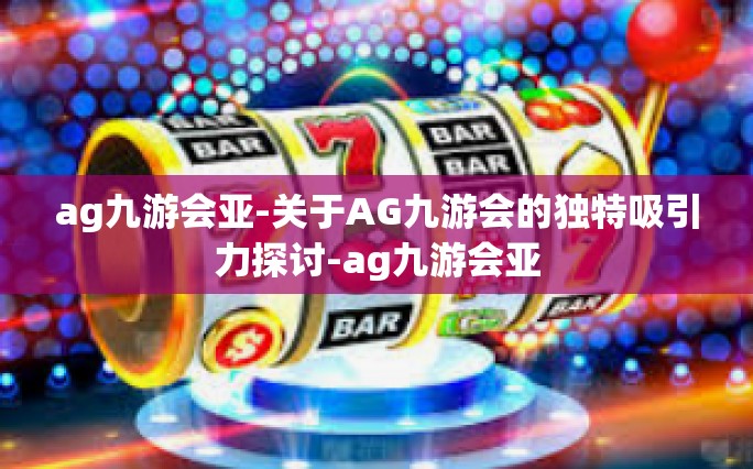 ag九游会亚-关于AG九游会的独特吸引力探讨-ag九游会亚