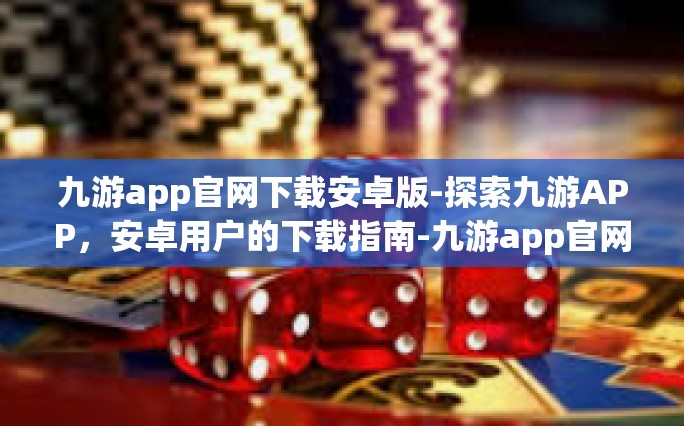 九游app官网下载安卓版-探索九游APP，安卓用户的下载指南-九游app官网下载安卓版