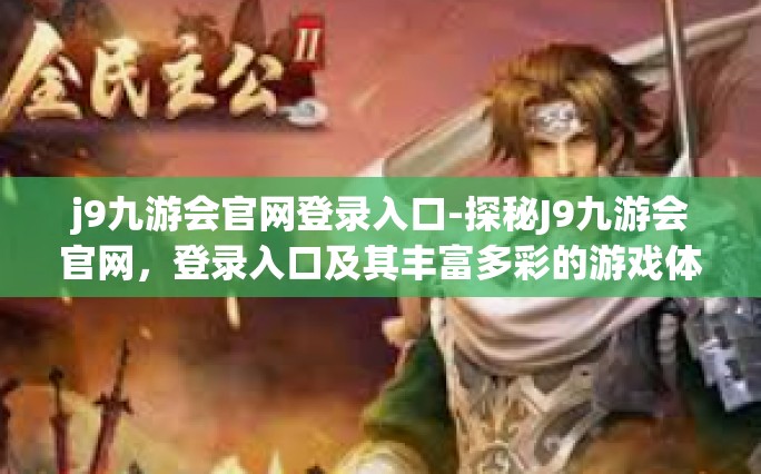 j9九游会官网登录入口-探秘J9九游会官网，登录入口及其丰富多彩的游戏体验-j9九游会官网登录入口
