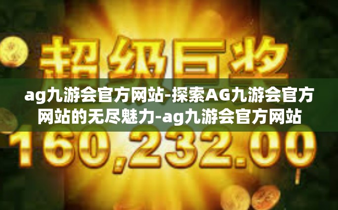 ag九游会官方网站-探索AG九游会官方网站的无尽魅力-ag九游会官方网站