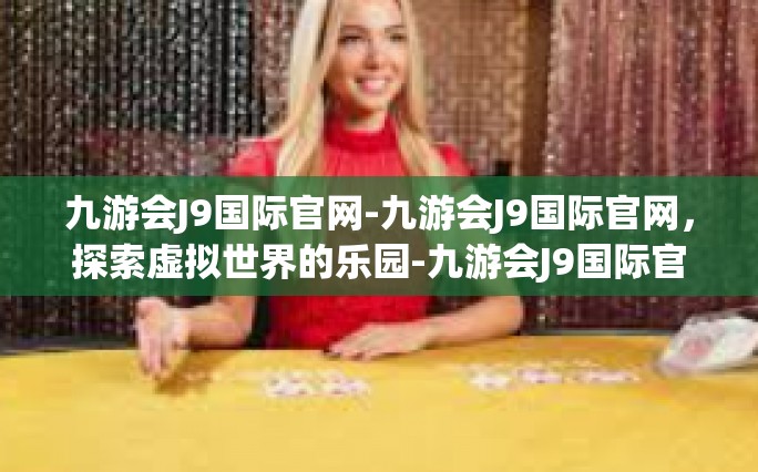 九游会J9国际官网-九游会J9国际官网，探索虚拟世界的乐园-九游会J9国际官网