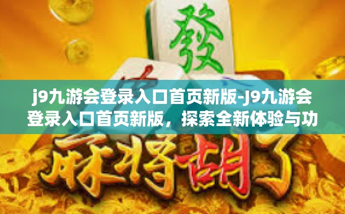 j9九游会登录入口首页新版-J9九游会登录入口首页新版，探索全新体验与功能升级-j9九游会登录入口首页新版