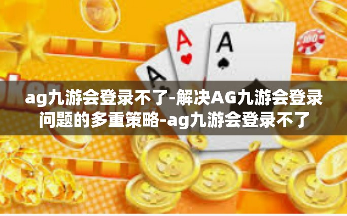 ag九游会登录不了-解决AG九游会登录问题的多重策略-ag九游会登录不了