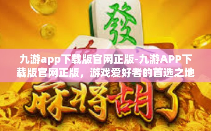 九游app下载版官网正版-九游APP下载版官网正版，游戏爱好者的首选之地-九游app下载版官网正版
