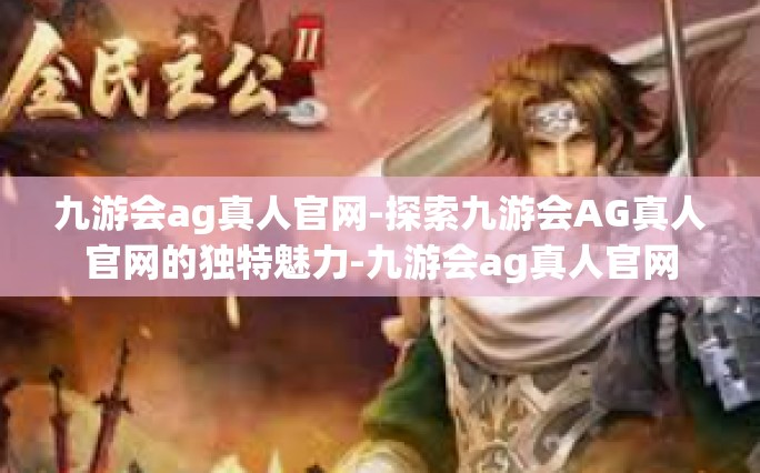 九游会ag真人官网-探索九游会AG真人官网的独特魅力-九游会ag真人官网